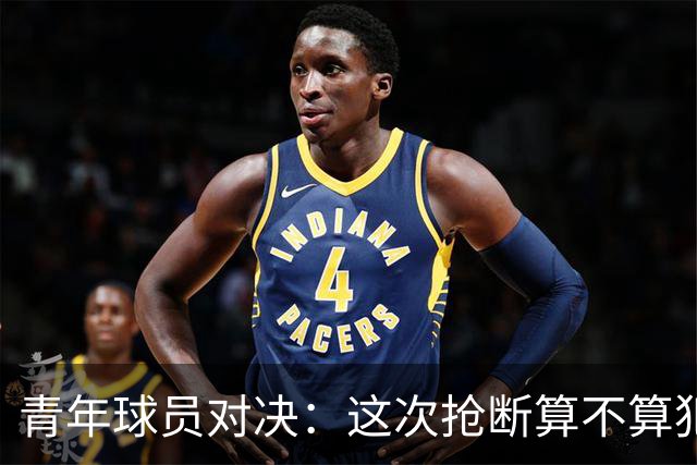 青年球员对决：这次抢断算不算犯规？
